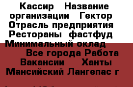 Кассир › Название организации ­ Гектор › Отрасль предприятия ­ Рестораны, фастфуд › Минимальный оклад ­ 13 000 - Все города Работа » Вакансии   . Ханты-Мансийский,Лангепас г.